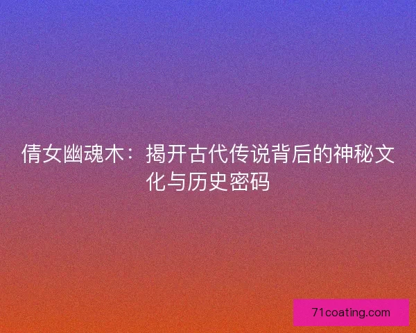 倩女幽魂木：揭开古代传说背后的神秘文化与历史密码