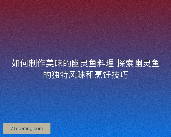 如何制作美味的幽灵鱼料理 探索幽灵鱼的独特风味和烹饪技巧