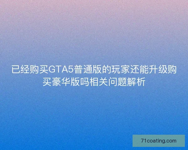 已经购买GTA5普通版的玩家还能升级购买豪华版吗相关问题解析