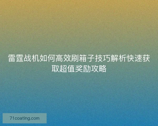 雷霆战机如何高效刷箱子技巧解析快速获取超值奖励攻略
