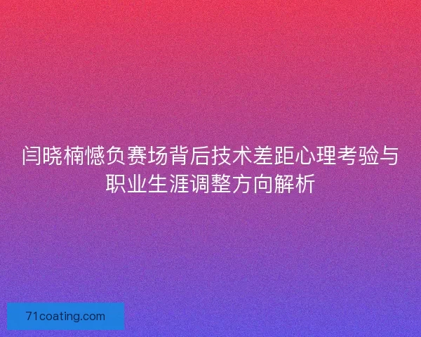 闫晓楠憾负赛场背后技术差距心理考验与职业生涯调整方向解析