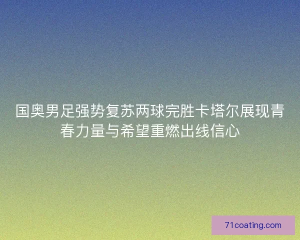 国奥男足强势复苏两球完胜卡塔尔展现青春力量与希望重燃出线信心