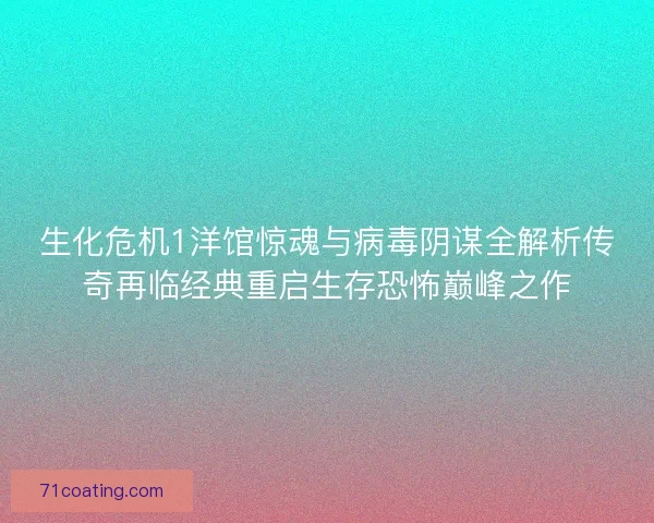 生化危机1洋馆惊魂与病毒阴谋全解析传奇再临经典重启生存恐怖巅峰之作