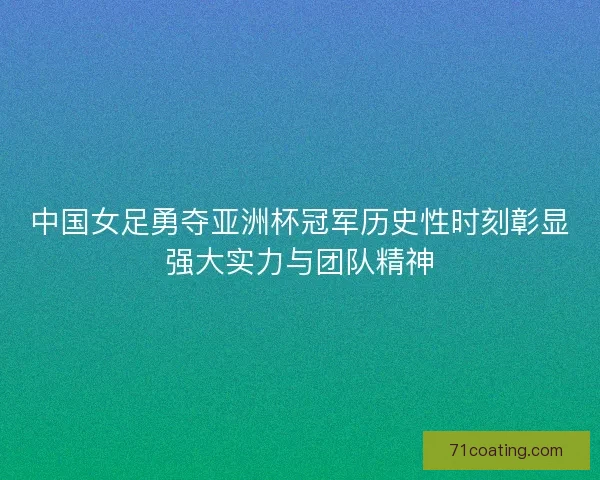 中国女足勇夺亚洲杯冠军历史性时刻彰显强大实力与团队精神