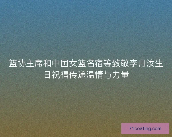 篮协主席和中国女篮名宿等致敬李月汝生日祝福传递温情与力量