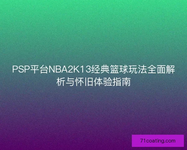 PSP平台NBA2K13经典篮球玩法全面解析与怀旧体验指南