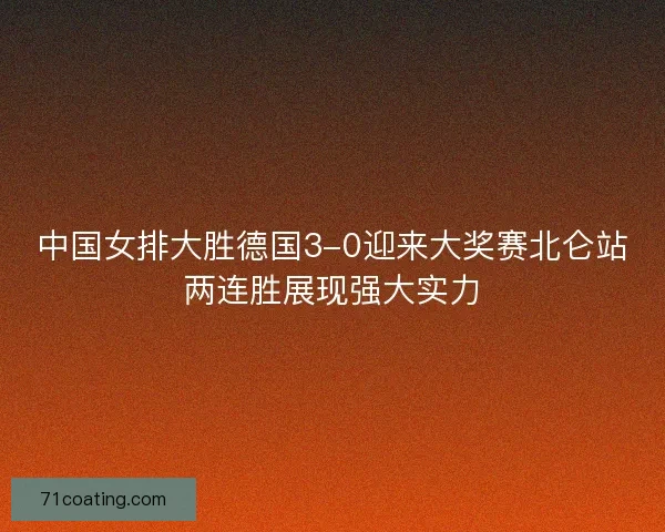 中国女排大胜德国3-0迎来大奖赛北仑站两连胜展现强大实力