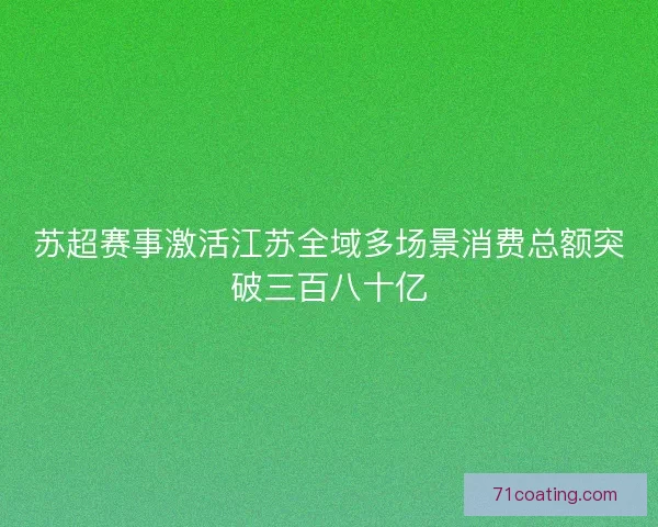 苏超赛事激活江苏全域多场景消费总额突破三百八十亿