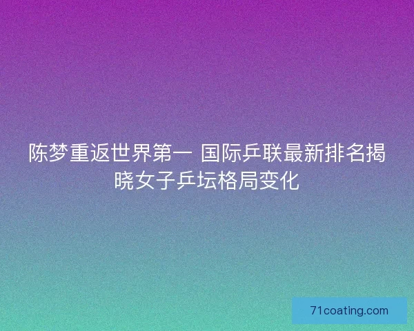 陈梦重返世界第一 国际乒联最新排名揭晓女子乒坛格局变化