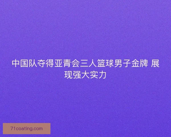 中国队夺得亚青会三人篮球男子金牌 展现强大实力