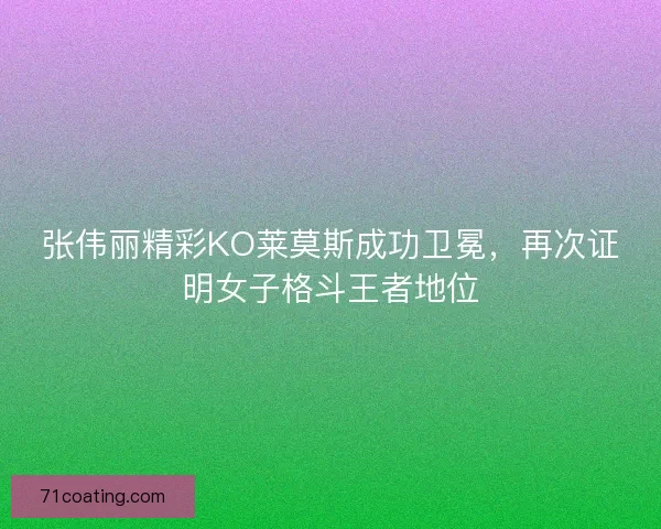 张伟丽精彩KO莱莫斯成功卫冕，再次证明女子格斗王者地位