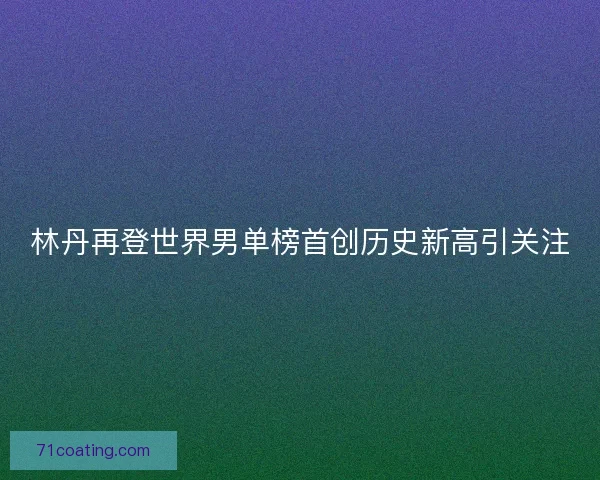 林丹再登世界男单榜首创历史新高引关注