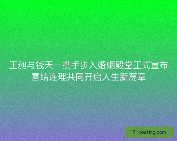 王昶与钱天一携手步入婚姻殿堂正式宣布喜结连理共同开启人生新篇章