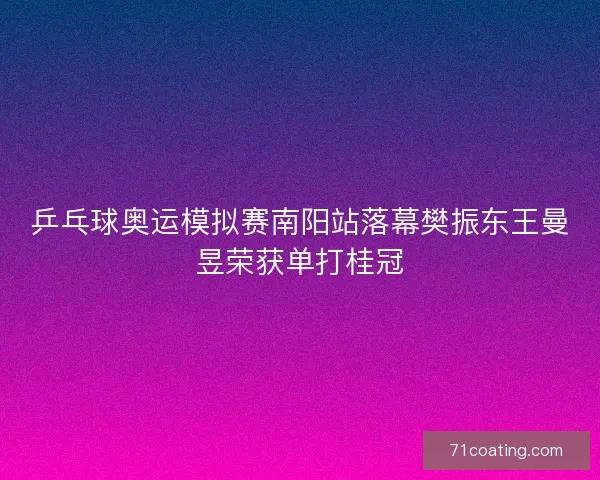 乒乓球奥运模拟赛南阳站落幕樊振东王曼昱荣获单打桂冠