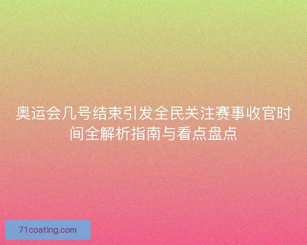 奥运会几号结束引发全民关注赛事收官时间全解析指南与看点盘点