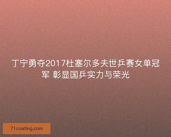 丁宁勇夺2017杜塞尔多夫世乒赛女单冠军 彰显国乒实力与荣光