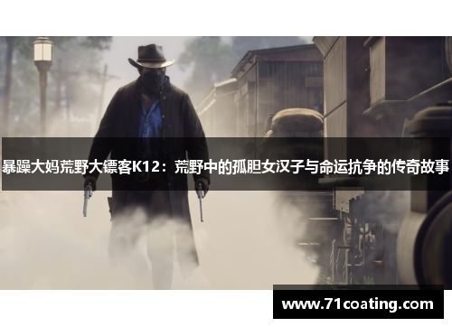 暴躁大妈荒野大镖客K12:荒野中的孤胆女汉子与命运抗争的传奇故事